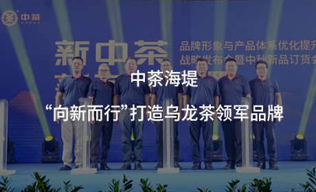 中茶海堤：“向新而行”打造乌龙茶领军品牌