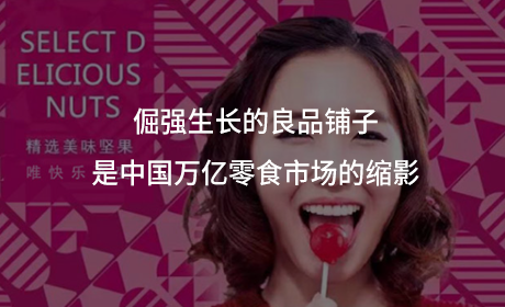 倔强生长的良品铺子是中国万亿零食市场的缩影