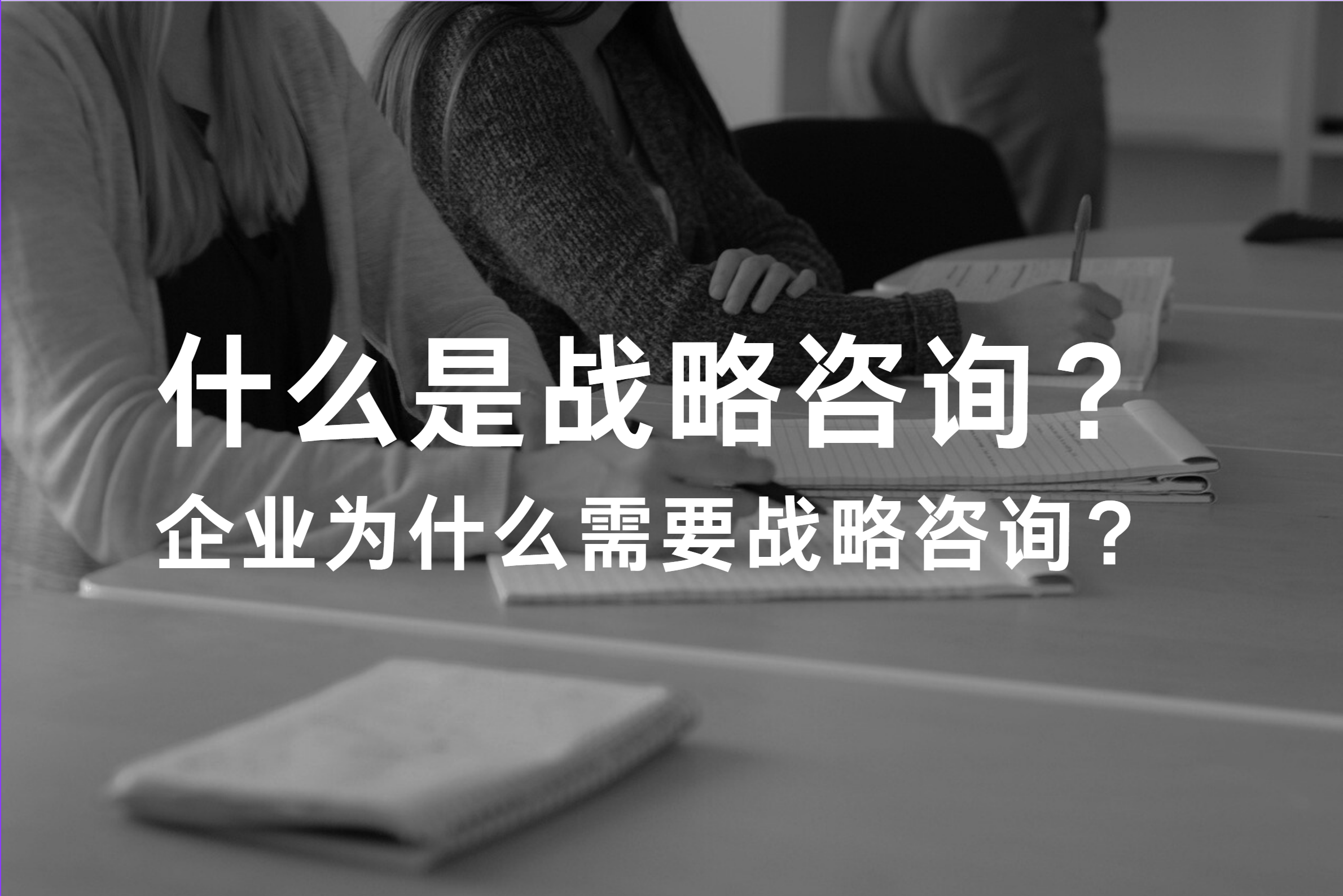 一文讲透：什么是战略咨询？企业为什么需要战略咨询？